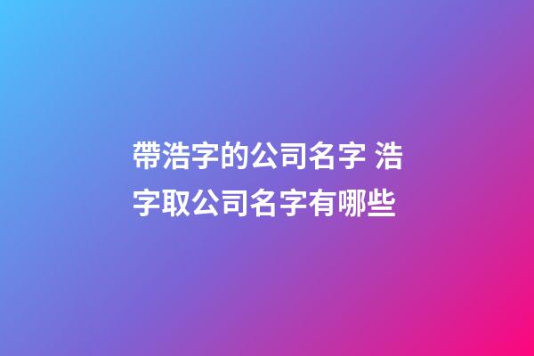 帶浩字的公司名字 浩字取公司名字有哪些-第1張-公司起名-玄機派